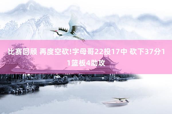 比赛回顾 再度空砍!字母哥22投17中 砍下37分11篮板4助攻