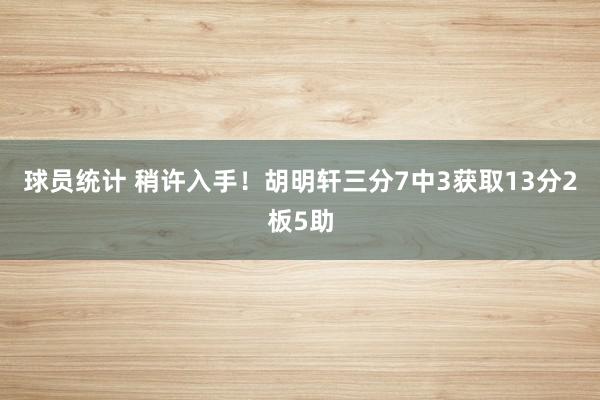 球员统计 稍许入手！胡明轩三分7中3获取13分2板5助