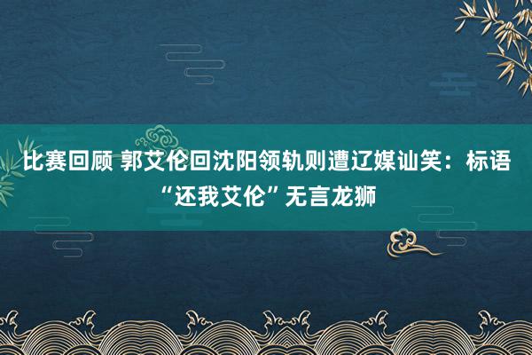 比赛回顾 郭艾伦回沈阳领轨则遭辽媒讪笑：标语“还我艾伦”无言龙狮