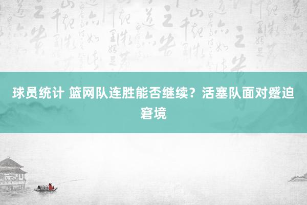 球员统计 篮网队连胜能否继续？活塞队面对蹙迫窘境