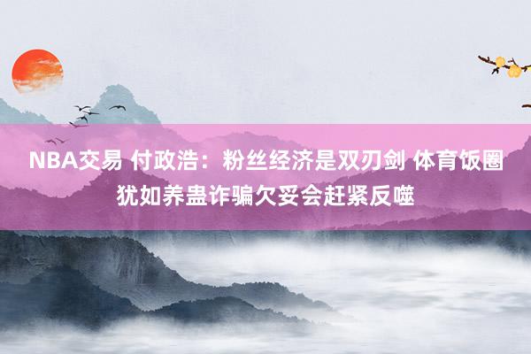 NBA交易 付政浩：粉丝经济是双刃剑 体育饭圈犹如养蛊诈骗欠妥会赶紧反噬