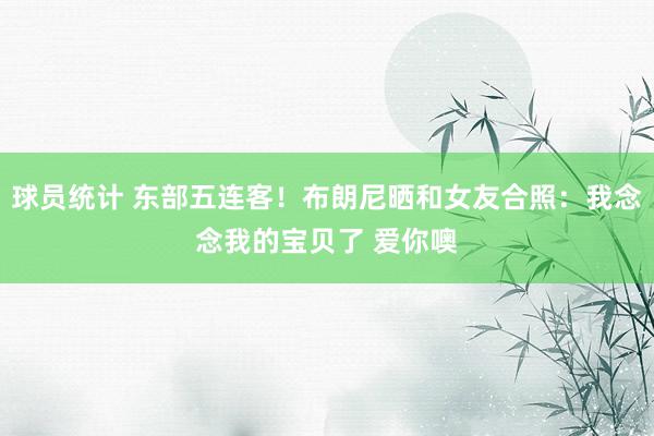 球员统计 东部五连客！布朗尼晒和女友合照：我念念我的宝贝了 爱你噢