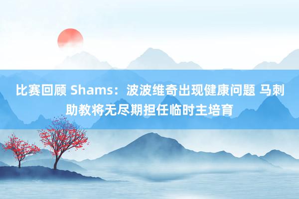 比赛回顾 Shams：波波维奇出现健康问题 马刺助教将无尽期担任临时主培育