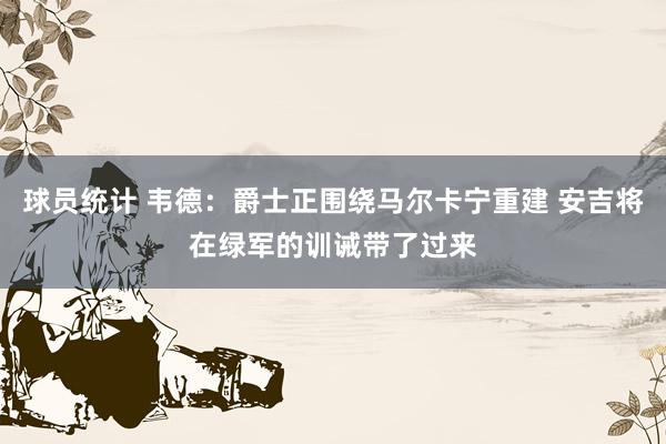 球员统计 韦德：爵士正围绕马尔卡宁重建 安吉将在绿军的训诫带了过来