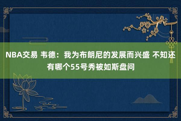 NBA交易 韦德：我为布朗尼的发展而兴盛 不知还有哪个55号秀被如斯盘问