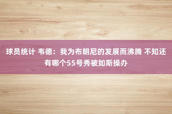 球员统计 韦德：我为布朗尼的发展而沸腾 不知还有哪个55号秀被如斯操办