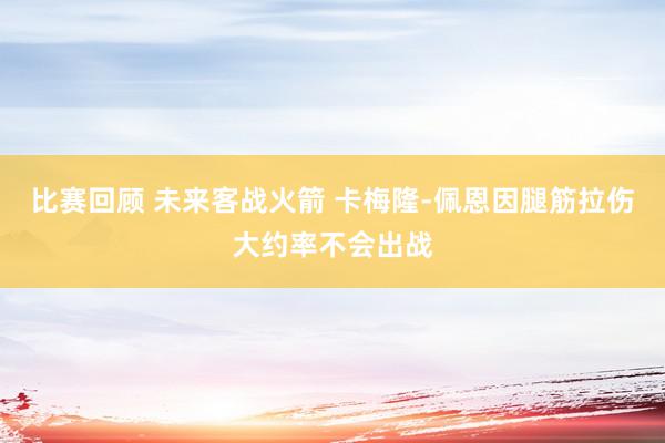 比赛回顾 未来客战火箭 卡梅隆-佩恩因腿筋拉伤大约率不会出战