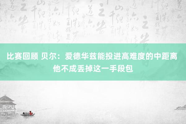 比赛回顾 贝尔：爱德华兹能投进高难度的中距离 他不成丢掉这一手段包