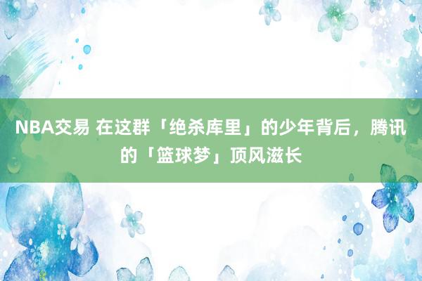 NBA交易 在这群「绝杀库里」的少年背后，腾讯的「篮球梦」顶风滋长