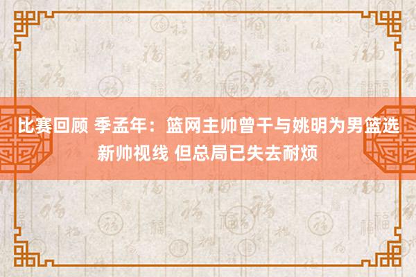 比赛回顾 季孟年：篮网主帅曾干与姚明为男篮选新帅视线 但总局已失去耐烦