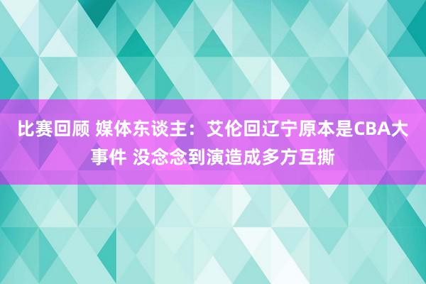 比赛回顾 媒体东谈主：艾伦回辽宁原本是CBA大事件 没念念到演造成多方互撕