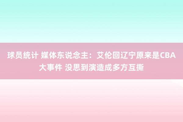 球员统计 媒体东说念主：艾伦回辽宁原来是CBA大事件 没思到演造成多方互撕