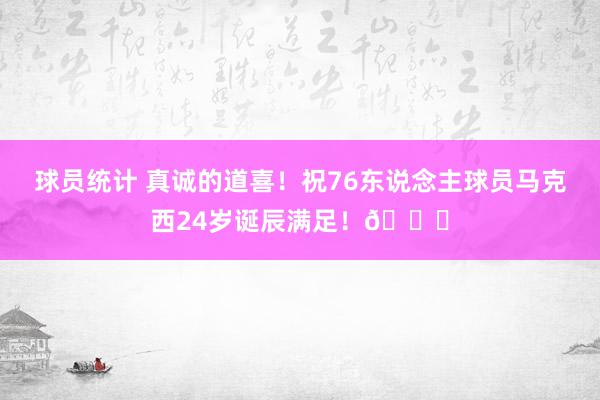 球员统计 真诚的道喜！祝76东说念主球员马克西24岁诞辰满足！🎂