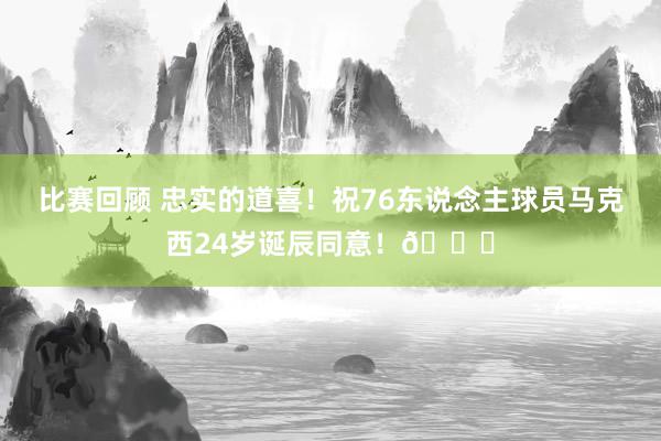 比赛回顾 忠实的道喜！祝76东说念主球员马克西24岁诞辰同意！🎂