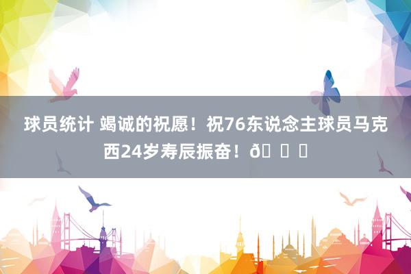 球员统计 竭诚的祝愿！祝76东说念主球员马克西24岁寿辰振奋！🎂