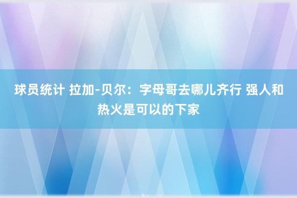 球员统计 拉加-贝尔：字母哥去哪儿齐行 强人和热火是可以的下家