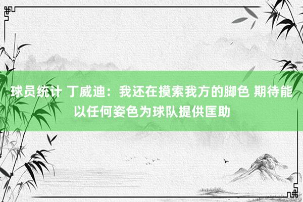 球员统计 丁威迪：我还在摸索我方的脚色 期待能以任何姿色为球队提供匡助