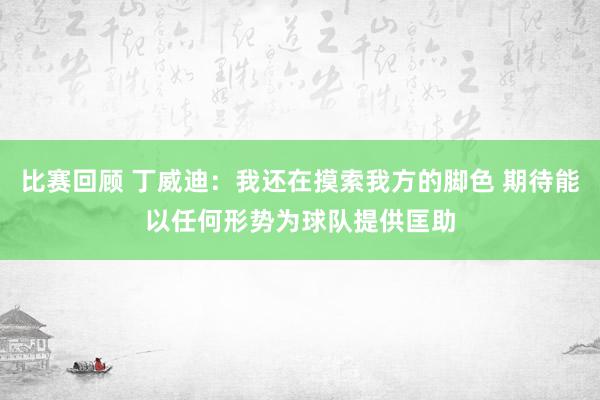 比赛回顾 丁威迪：我还在摸索我方的脚色 期待能以任何形势为球队提供匡助