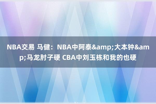 NBA交易 马健：NBA中阿泰&大本钟&马龙肘子硬 CBA中刘玉栋和我的也硬