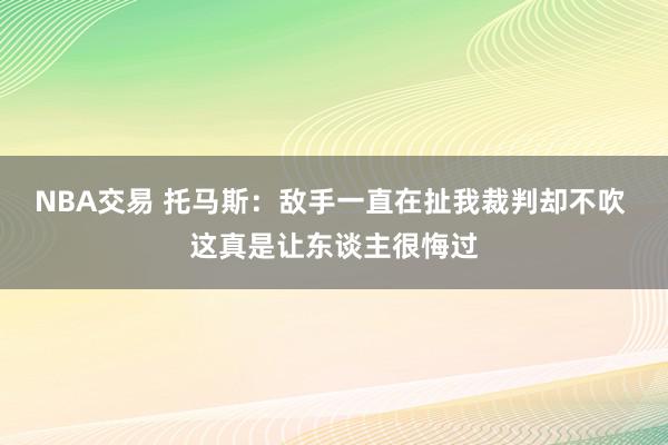 NBA交易 托马斯：敌手一直在扯我裁判却不吹 这真是让东谈主很悔过