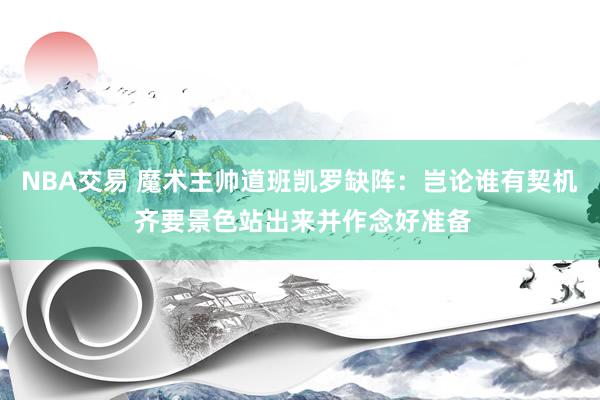 NBA交易 魔术主帅道班凯罗缺阵：岂论谁有契机 齐要景色站出来并作念好准备