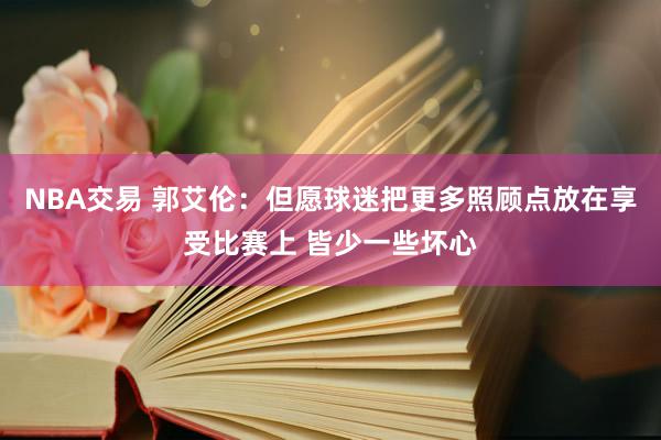 NBA交易 郭艾伦：但愿球迷把更多照顾点放在享受比赛上 皆少一些坏心