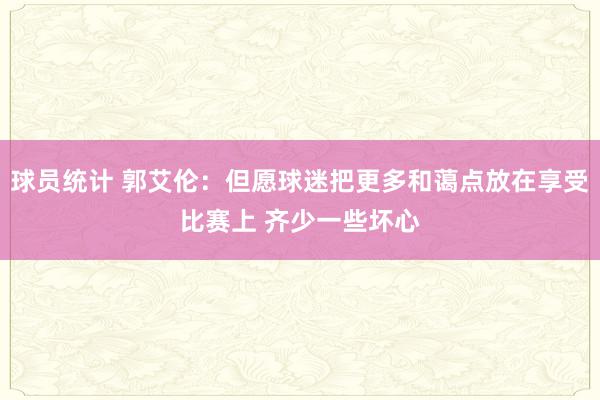 球员统计 郭艾伦：但愿球迷把更多和蔼点放在享受比赛上 齐少一些坏心