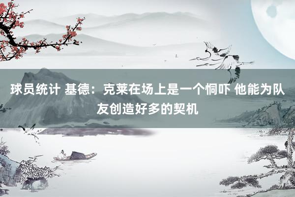 球员统计 基德：克莱在场上是一个恫吓 他能为队友创造好多的契机