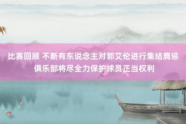 比赛回顾 不断有东说念主对郭艾伦进行集结膺惩 俱乐部将尽全力保护球员正当权利