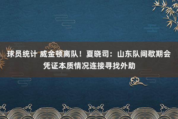 球员统计 威金顿离队！夏晓司：山东队间歇期会凭证本质情况连接寻找外助