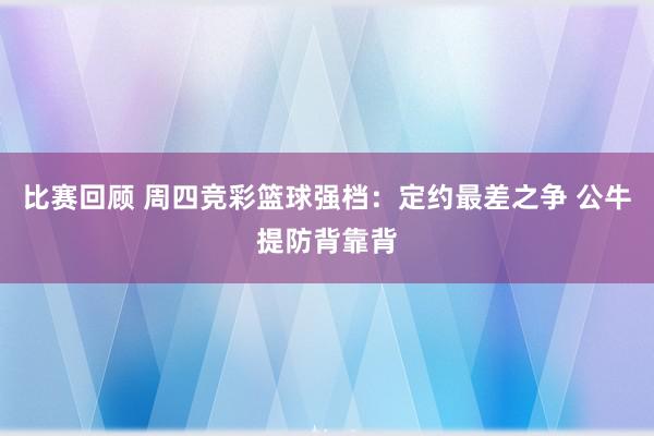 比赛回顾 周四竞彩篮球强档：定约最差之争 公牛提防背靠背