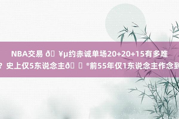 NBA交易 🥵约赤诚单场20+20+15有多难？史上仅5东说念主😮前55年仅1东说念主作念到