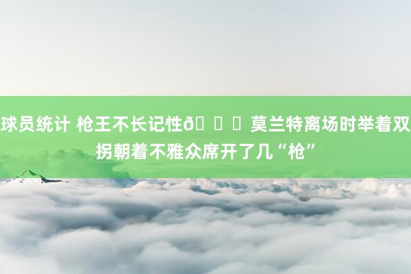 球员统计 枪王不长记性😅莫兰特离场时举着双拐朝着不雅众席开了几“枪”