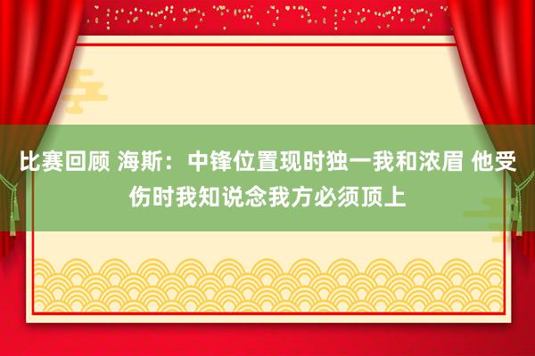 比赛回顾 海斯：中锋位置现时独一我和浓眉 他受伤时我知说念我方必须顶上