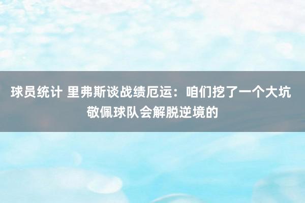 球员统计 里弗斯谈战绩厄运：咱们挖了一个大坑 敬佩球队会解脱逆境的