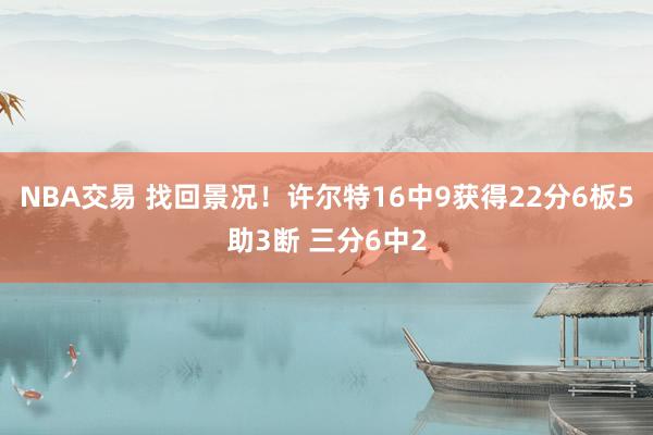 NBA交易 找回景况！许尔特16中9获得22分6板5助3断 三分6中2