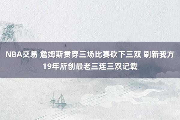 NBA交易 詹姆斯贯穿三场比赛砍下三双 刷新我方19年所创最老三连三双记载