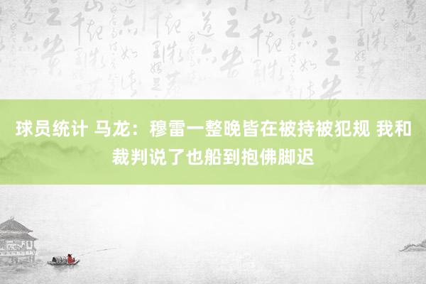 球员统计 马龙：穆雷一整晚皆在被持被犯规 我和裁判说了也船到抱佛脚迟