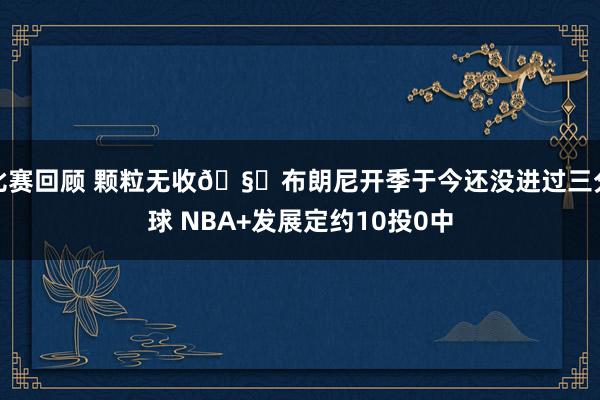 比赛回顾 颗粒无收🧊布朗尼开季于今还没进过三分球 NBA+发展定约10投0中