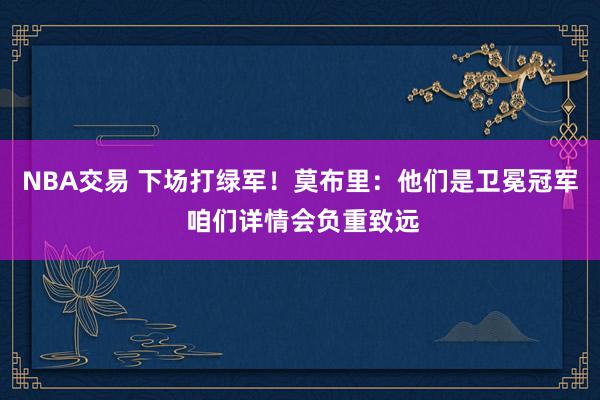 NBA交易 下场打绿军！莫布里：他们是卫冕冠军 咱们详情会负重致远