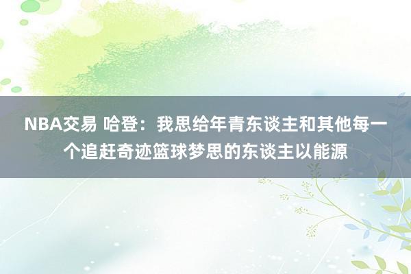 NBA交易 哈登：我思给年青东谈主和其他每一个追赶奇迹篮球梦思的东谈主以能源