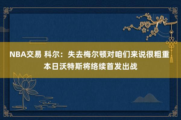 NBA交易 科尔：失去梅尔顿对咱们来说很粗重 本日沃特斯将络续首发出战