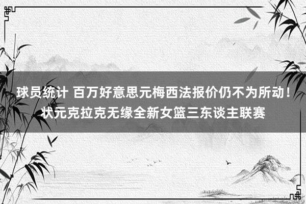 球员统计 百万好意思元梅西法报价仍不为所动！状元克拉克无缘全新女篮三东谈主联赛