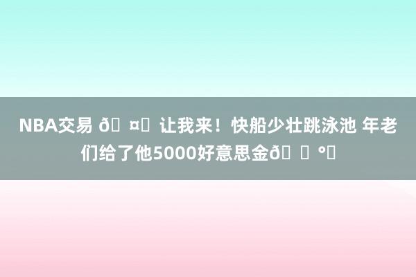 NBA交易 🤑让我来！快船少壮跳泳池 年老们给了他5000好意思金💰️