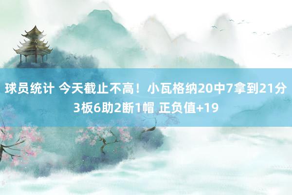 球员统计 今天截止不高！小瓦格纳20中7拿到21分3板6助2断1帽 正负值+19