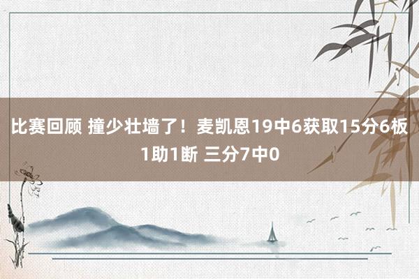 比赛回顾 撞少壮墙了！麦凯恩19中6获取15分6板1助1断 三分7中0