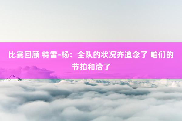 比赛回顾 特雷-杨：全队的状况齐追念了 咱们的节拍和洽了