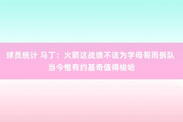 球员统计 马丁：火箭这战绩不该为字母哥而拆队 当今惟有约基奇值得梭哈