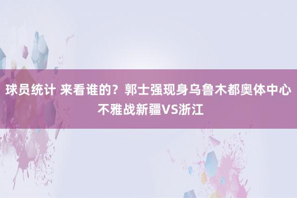 球员统计 来看谁的？郭士强现身乌鲁木都奥体中心 不雅战新疆VS浙江