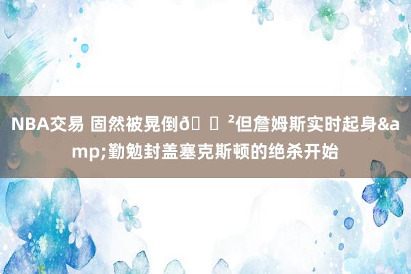 NBA交易 固然被晃倒😲但詹姆斯实时起身&勤勉封盖塞克斯顿的绝杀开始